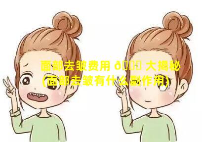 面部去皱费用 🐒 大揭秘(面部去皱有什么副作用)